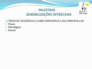 PALESTRAS
              SENSIBILIZAÇÕES OFERECIDAS
 TIPOS DE VIOLÊNCIA E COMO IDENTIFICÁ-LAS E PREVENI-LAS
 Física;
 Psicológica;
 Sexual.
 