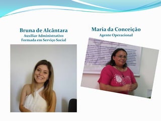 Bruna de Alcântara          Maria da Conceição
 Auxiliar Administrativo      Agente Operacional
Formada em Serviço Social
 
