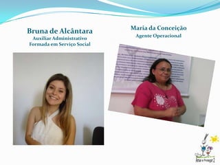 Maria da Conceição
Bruna de Alcântara
                             Agente Operacional
 Auxiliar Administrativo
Formada em Serviço Social
 