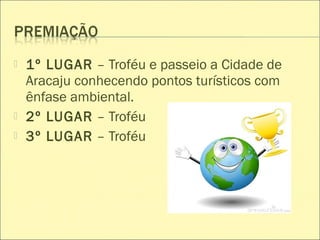  1º LUGAR – Troféu e passeio a Cidade de
Aracaju conhecendo pontos turísticos com
ênfase ambiental.
 2º LUGAR – Troféu
 3º LUGAR – Troféu
 