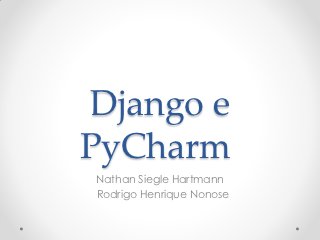 Django e
PyCharm
Nathan Siegle Hartmann
Rodrigo Henrique Nonose
 