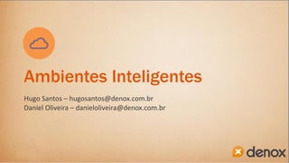 Ambientes Inteligentes
Hugo Santos – hugosantos@denox.com.br
Daniel Oliveira – danieloliveira@denox.com.br
 