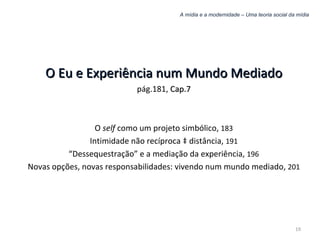 A mídia e a modernidade – Uma teoria social da mídia O Eu e Experiência num Mundo Mediado pág.181,  Cap.7 O  self  como um projeto simbólico,  183 Intimidade não recíproca à distância,  191 “ Dessequestração” e a mediação da experiência,  196 Novas opções, novas responsabilidades: vivendo num mundo mediado,  201 