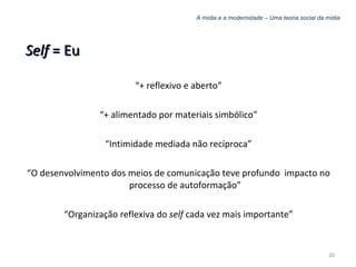 A mídia e a modernidade – Uma teoria social da mídia Self  = Eu “ + reflexivo e aberto” “ + alimentado por materiais simbólico” “ Intimidade mediada não recíproca” “ O desenvolvimento dos meios de comunicação teve profundo  impacto no processo de autoformação” “ Organização reflexiva do  self  cada vez mais importante” 