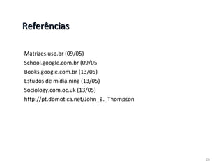 Referências  Matrizes.usp.br (09/05) School.google.com.br (09/05 Books.google.com.br (13/05) Estudos de mídia.ning (13/05) Sociology.com.oc.uk (13/05) http://pt.domotica.net/John_B._Thompson 
