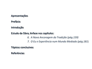 Apresentações Prefácio Introdução Estudo da Obra; ênfase nos capítulos:  6.  A Nova Ancoragem da Tradição (pág.159) 7.  O Eu e Experiência num Mundo Mediado (pág.181 ) Tópicos conclusivos Referências 