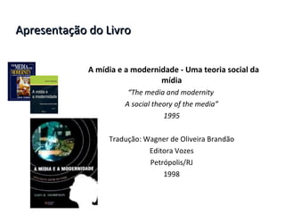 Apresentação do Livro A mídia e a modernidade - Uma teoria social da mídia “ The media and modernity  A social theory of the media” 1995 Tradução: Wagner de Oliveira Brandão Editora Vozes Petrópolis/RJ 1998 
