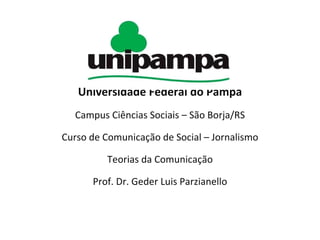 Universidade Federal do Pampa Campus Ciências Sociais – São Borja/RS Curso de Comunicação de Social – Jornalismo Teorias da Comunicação Prof. Dr. Geder Luis Parzianello 