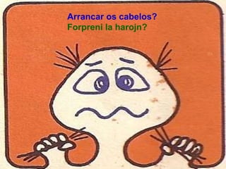 Arrancar os cabelos?
Forpreni la harojn?
 