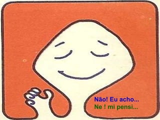 Não! Eu acho...
Ne ! mi pensi...
 