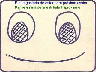 E que gostaria de estar bem próximo assim.
Kaj ke estimi de la esti tiele Pliproksime
 