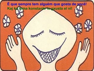 É que sempre tem alguém que gosta de você!
Kaj ke tema konstante iu gxusta el vi!
 