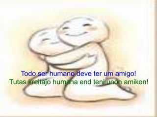 Todo ser humano deve ter um amigo!
Tutas kreitaĵo humana end teni unon amikon!
 