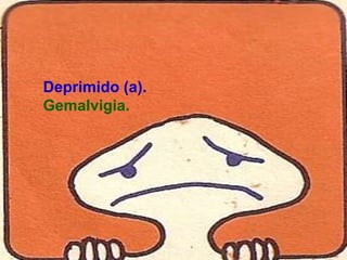 Deprimido (a).
Gemalvigia.
 