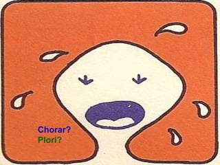Chorar?
Plori?
 