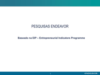 PESQUISAS ENDEAVOR

Baseado na EIP – Entrepreneurial Indicators Programme




                         1
 