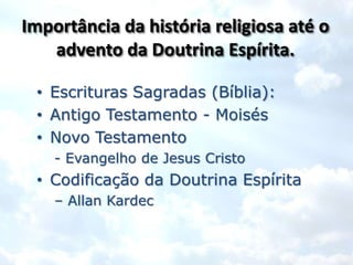 Importância da história religiosa até o
   advento da Doutrina Espírita.

 • Escrituras Sagradas (Bíblia):
 • Antigo Testamento - Moisés
 • Novo Testamento
    - Evangelho de Jesus Cristo
 • Codificação da Doutrina Espírita
    – Allan Kardec
 