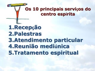 Os 10 principais serviços do
           centro espírita


1.Recepção
2.Palestras
3.Atendimento particular
4.Reunião mediúnica
5.Tratamento espiritual
 