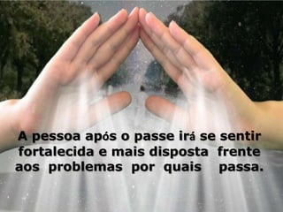 A pessoa após o passe irá se sentir
fortalecida e mais disposta frente
aos problemas por quais passa.
 