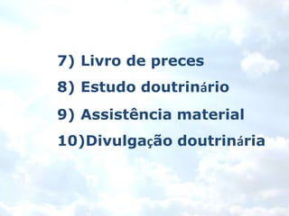 7) Livro de preces
8) Estudo doutrinário
9) Assistência material
10)Divulgação doutrinária
 