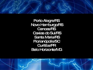 Porto Alegre/RS  Novo Hamburgo/RS Canoas/RS  Caxias do Sul/RS Santa Maria/RS Florianópolis/SC  Curitiba/PR  Belo Horizonte/MG  