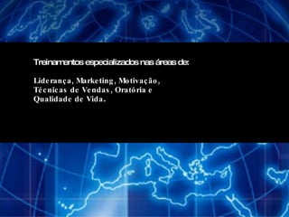 Treinamentos especializados nas áreas de:  Liderança, Marketing, Motivação,  Técnicas de Vendas, Oratória e  Qualidade de Vida . 