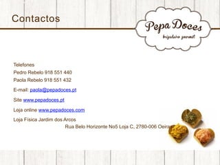 Contactos

Telefones
Pedro Rebelo 918 551 440
Paola Rebelo 918 551 432
E-mail: paola@pepadoces.pt
Site www.pepadoces.pt
Loja online www.pepadoces.com
Loja Física Jardim dos Arcos
Rua Belo Horizonte No5 Loja C, 2780-006 Oeiras

 