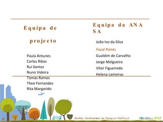 Equipa de projecto Paula Antunes Carlos Ribas Rui Santos Nuno Videira Tomás Ramos Theo Fernandes Rita Margarido Equipa da ANA SA João Ivo da Silva Focal Points Gualdim de Carvalho Jorge Melgueira Vítor Figueiredo Helena Lameiras 