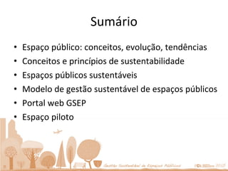 Sumário Espaço público: conceitos, evolução, tendências Conceitos e princípios de sustentabilidade Espaços públicos sustentáveis Modelo de gestão sustentável de espaços públicos Portal web GSEP Espaço piloto 