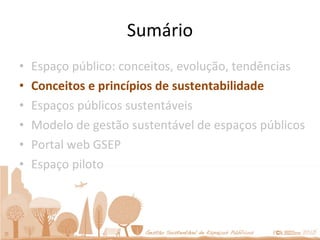 Sumário Espaço público: conceitos, evolução, tendências Conceitos e princípios de sustentabilidade Espaços públicos sustentáveis Modelo de gestão sustentável de espaços públicos Portal web GSEP Espaço piloto 