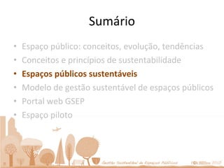 Sumário Espaço público: conceitos, evolução, tendências Conceitos e princípios de sustentabilidade Espaços públicos sustentáveis Modelo de gestão sustentável de espaços públicos Portal web GSEP Espaço piloto 