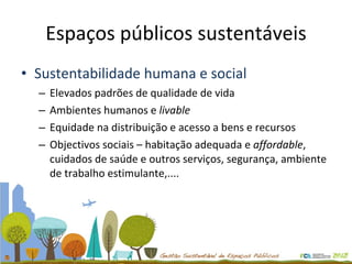 Espaços públicos sustentáveis Sustentabilidade humana e social Elevados padrões de qualidade de vida Ambientes humanos e  livable Equidade na distribuição e acesso a bens e recursos Objectivos sociais – habitação adequada e  affordable , cuidados de saúde e outros serviços, segurança, ambiente de trabalho estimulante,.... 