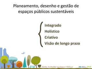 Planeamento, desenho e gestão de espaços públicos sustentáveis Integrado Holístico Criativo Visão de longo prazo 