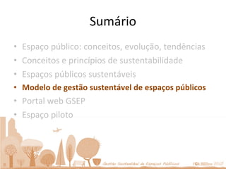 Sumário Espaço público: conceitos, evolução, tendências Conceitos e princípios de sustentabilidade Espaços públicos sustentáveis Modelo de gestão sustentável de espaços públicos Portal web GSEP Espaço piloto 