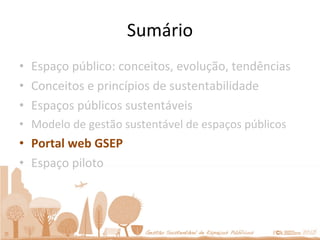 Sumário Espaço público: conceitos, evolução, tendências Conceitos e princípios de sustentabilidade Espaços públicos sustentáveis Modelo de gestão sustentável de espaços públicos Portal web GSEP Espaço piloto 