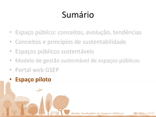 Sumário Espaço público: conceitos, evolução, tendências Conceitos e princípios de sustentabilidade Espaços públicos sustentáveis Modelo de gestão sustentável de espaços públicos Portal web GSEP Espaço piloto 