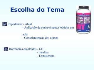 Importância - Atual - Aplicação de conhecimentos obtidos em  aula - Conscientização dos alunos Hormônios escolhidos - GH - Insulina - Testosterona Escolha do Tema 