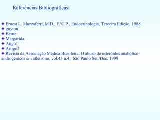 Referências Bibliográficas: Ernest L. Mazzaferri, M.D., F.ªC.P., Endocrinologia, Terceira Edição, 1988 guyton Berne Margarida Atigo1  Artigo2 Revista da Associação Médica Brasileira, O abuso de esteróides anabólico-androgênicos em atletismo, vol.45 n.4,  São Paulo Set./Dec. 1999   