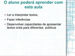 O aluno poderá aprender com
          esta aula
●   Ler e interpretar textos,
●   Fazer inferências
●   Desenvolver capacidades de apresentar
    textos orais para diferentes públicos
 