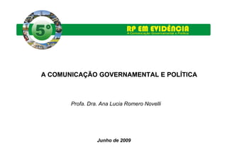 A COMUNICAÇÃO GOVERNAMENTAL E POLÍTICA



       Profa. Dra. Ana Lucia Romero Novelli




                 Junho de 2009
 