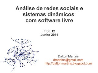 Análise de redes sociais e
  sistemas dinâmicos
   com software livre
           FISL 12
         Junho 2011




                      Dalton Martins
                  dmartins@gmail.com
           http://daltonmartins.blogspot.com
 