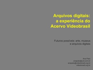 Arquivos digitais:
  a experiência do
Acervo Videobrasil


 Futuros possíveis: arte, museus
              e arquivos digitais




                              Ana Pato
                   anapato@uol.com.br
             anapato@videobrasil.org.br
                      videobrasil.org.br
 
