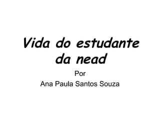 Vida do estudante
     da nead
            Por
  Ana Paula Santos Souza
 