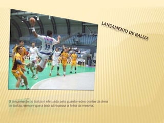 O lançamento de baliza é efetuado pelo guarda-redes dentro da área
de baliza, sempre que a bola ultrapassa a linha da mesma.
 