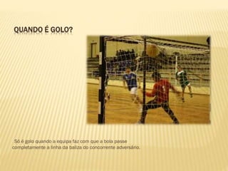 QUANDO É GOLO?
Só é golo quando a equipa faz com que a bola passe
completamente a linha da baliza do concorrente adversário.
 