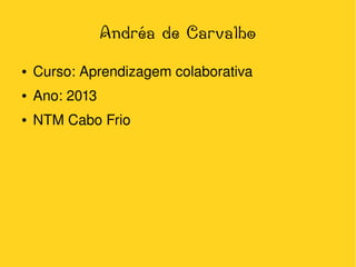 Andréa de Carvalho
●

●

Ano: 2013

●

 

Curso: Aprendizagem colaborativa
NTM Cabo Frio

 

 