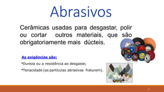 22
Abrasivos
Cerâmicas usadas para desgastar, polir
ou cortar outros materiais, que são
obrigatoriamente mais dúcteis.
As exigências são:
Dureza ou a resistência ao desgaste;
Tenacidade (as partículas abrasivas fraturem).
 