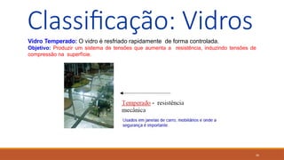 26
Classificação: Vidros
Vidro Temperado: O vidro é resfriado rapidamente de forma controlada.
Objetivo: Produzir um sistema de tensões que aumenta a resistência, induzindo tensões de
compressão na superfície.
 