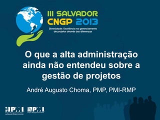 O que a alta administração
ainda não entendeu sobre a
gestão de projetos
André Augusto Choma, PMP, PMI-RMP
 