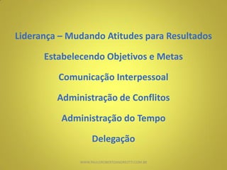 Liderança – Mudando Atitudes para Resultados
Estabelecendo Objetivos e Metas
Comunicação Interpessoal
Administração de Conflitos
Administração do Tempo
Delegação
WWW.PAULOROBERTOANDREOTTI.COM.BR
 